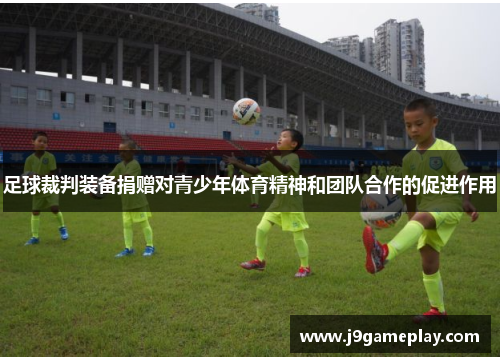 足球裁判装备捐赠对青少年体育精神和团队合作的促进作用