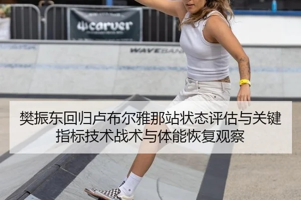 樊振东回归卢布尔雅那站状态评估与关键指标技术战术与体能恢复观察
