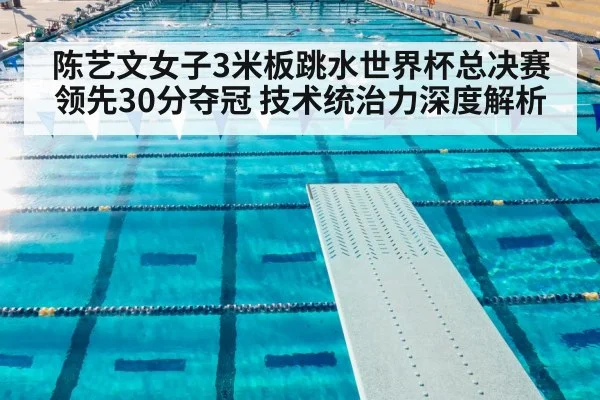 陈艺文女子3米板跳水世界杯总决赛领先30分夺冠 技术统治力深度解析