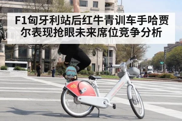 F1匈牙利站后红牛青训车手哈贾尔表现抢眼未来席位竞争分析