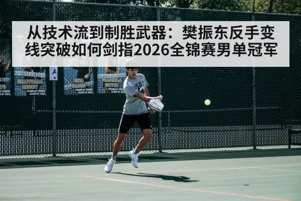 从技术流到制胜武器：樊振东反手变线突破如何剑指2026全锦赛男单冠军