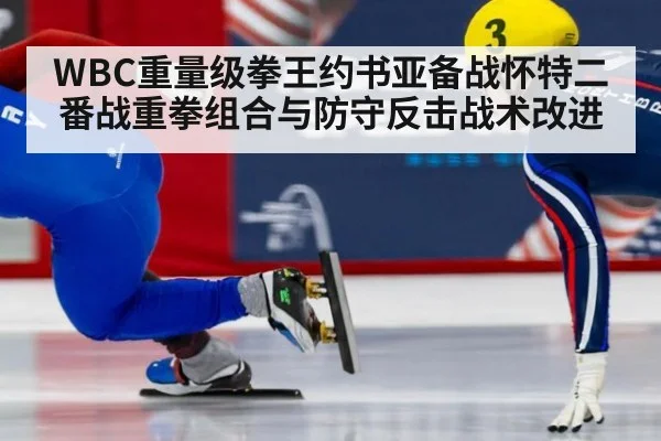 WBC重量级拳王约书亚备战怀特二番战重拳组合与防守反击战术改进