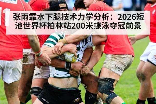 张雨霏水下腿技术力学分析:2026短池世界杯柏林站200米蝶泳夺冠前景