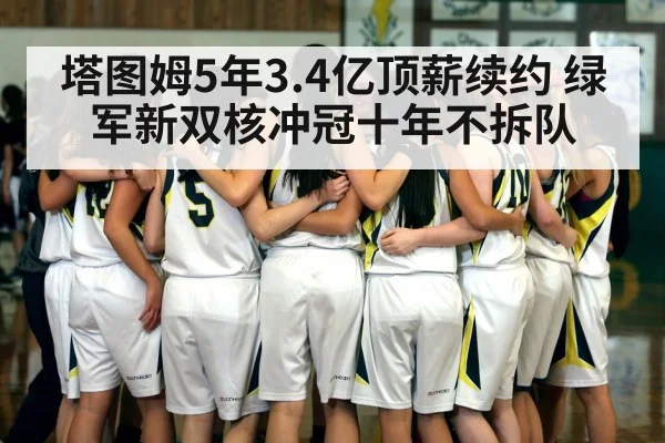 塔图姆5年3.4亿顶薪续约 绿军新双核冲冠十年不拆队